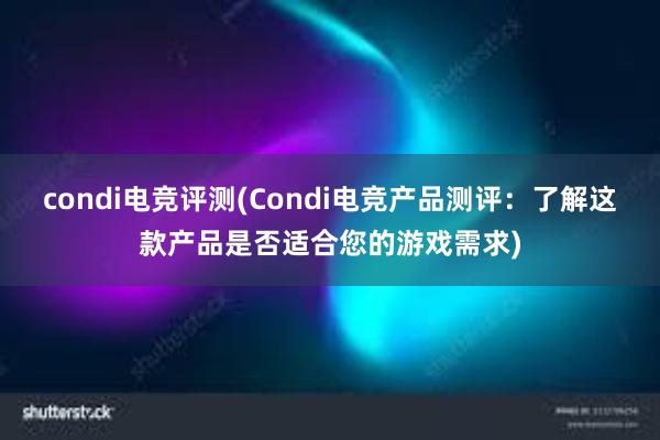 condi电竞评测(Condi电竞产品测评：了解这款产品是否适合您的游戏需求)