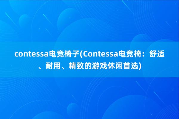 contessa电竞椅子(Contessa电竞椅：舒适、耐用、精致的游戏休闲首选)