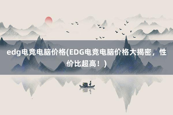 edg电竞电脑价格(EDG电竞电脑价格大揭密，性价比超高！)