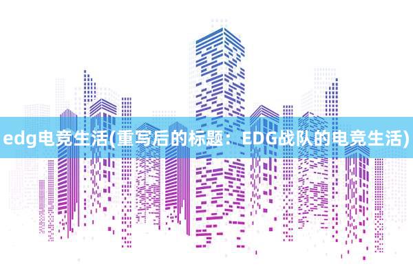 edg电竞生活(重写后的标题：EDG战队的电竞生活)