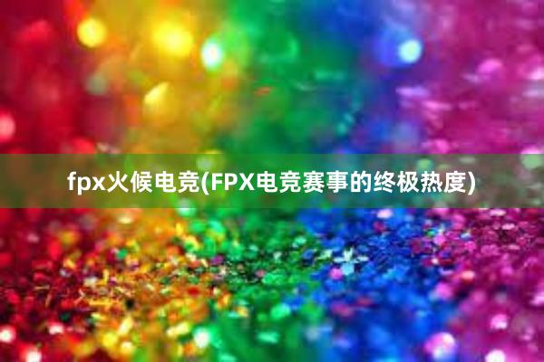 fpx火候电竞(FPX电竞赛事的终极热度)