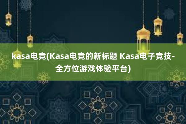 kasa电竞(Kasa电竞的新标题 Kasa电子竞技-全方位游戏体验平台)