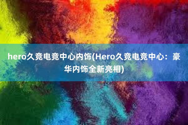 hero久竞电竞中心内饰(Hero久竞电竞中心：豪华内饰全新亮相)