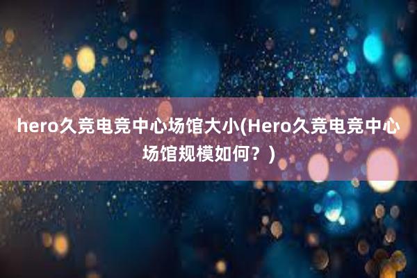 hero久竞电竞中心场馆大小(Hero久竞电竞中心场馆规模如何？)