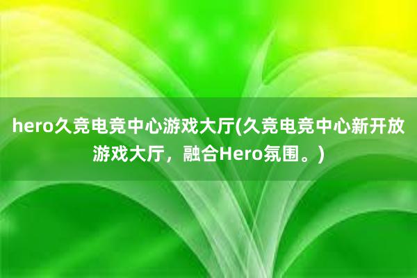 hero久竞电竞中心游戏大厅(久竞电竞中心新开放游戏大厅，融合Hero氛围。)