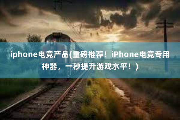 iphone电竞产品(重磅推荐！iPhone电竞专用神器，一秒提升游戏水平！)