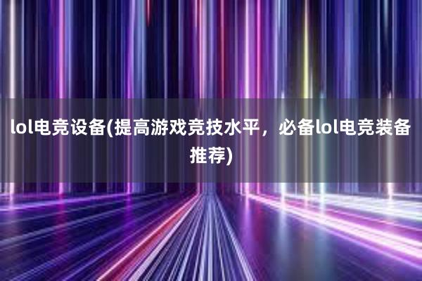 lol电竞设备(提高游戏竞技水平，必备lol电竞装备推荐)