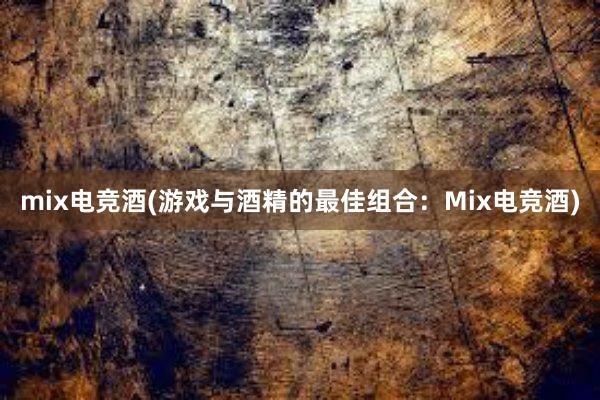 mix电竞酒(游戏与酒精的最佳组合：Mix电竞酒)