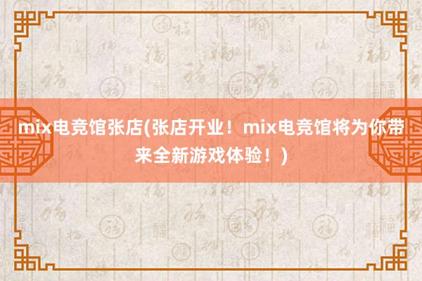 mix电竞馆张店(张店开业！mix电竞馆将为你带来全新游戏体验！)