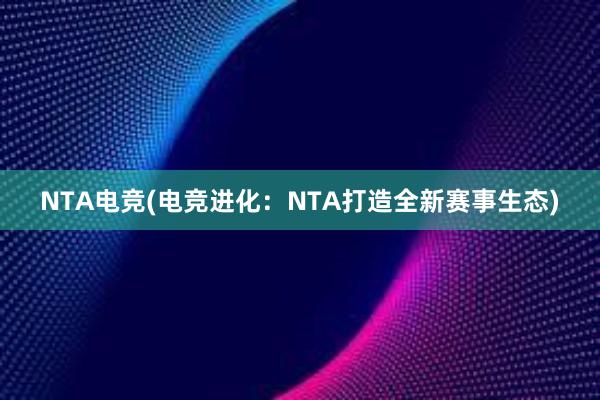 NTA电竞(电竞进化：NTA打造全新赛事生态)