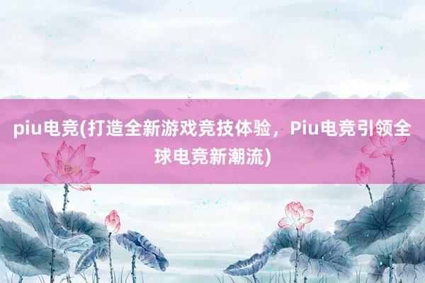 piu电竞(打造全新游戏竞技体验，Piu电竞引领全球电竞新潮流)