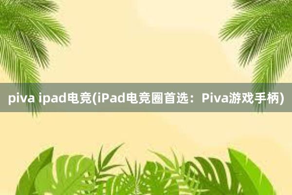 piva ipad电竞(iPad电竞圈首选：Piva游戏手柄)