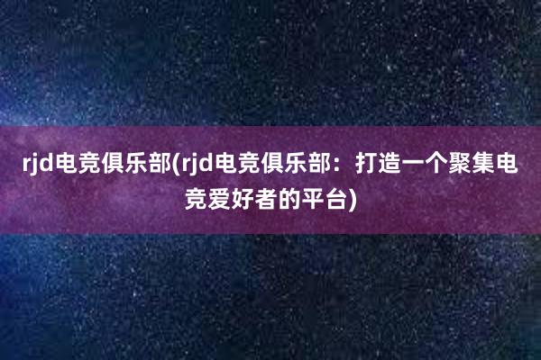 rjd电竞俱乐部(rjd电竞俱乐部：打造一个聚集电竞爱好者的平台)