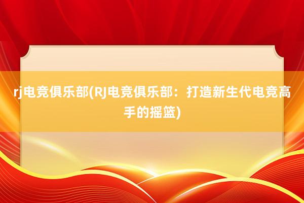 rj电竞俱乐部(RJ电竞俱乐部：打造新生代电竞高手的摇篮)