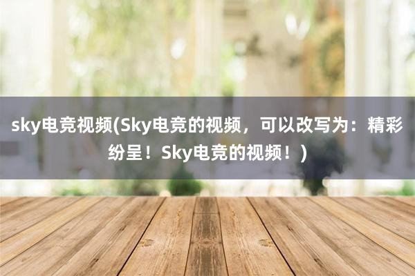 sky电竞视频(Sky电竞的视频，可以改写为：精彩纷呈！Sky电竞的视频！)