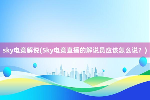 sky电竞解说(Sky电竞直播的解说员应该怎么说？)