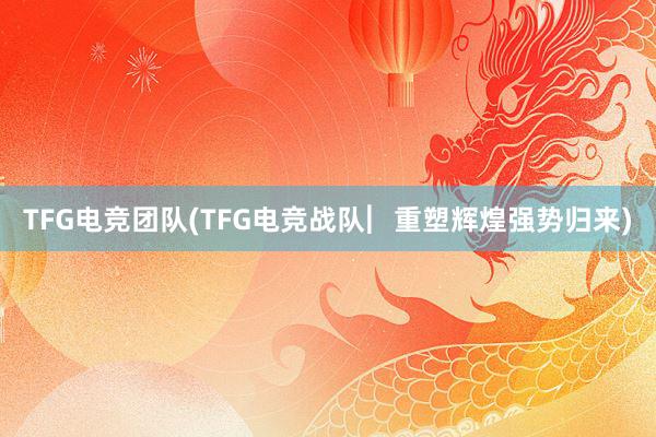 TFG电竞团队(TFG电竞战队︳重塑辉煌强势归来)