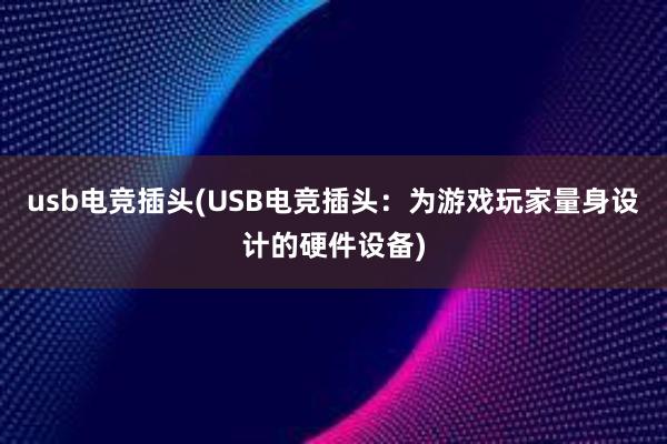 usb电竞插头(USB电竞插头：为游戏玩家量身设计的硬件设备)