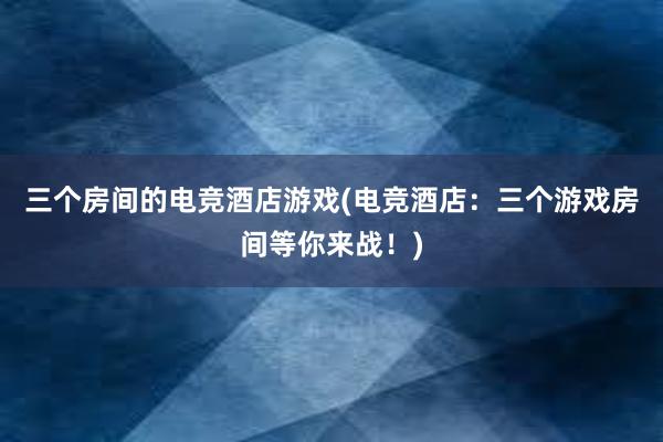 三个房间的电竞酒店游戏(电竞酒店：三个游戏房间等你来战！)