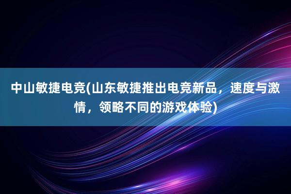 中山敏捷电竞(山东敏捷推出电竞新品，速度与激情，领略不同的游戏体验)