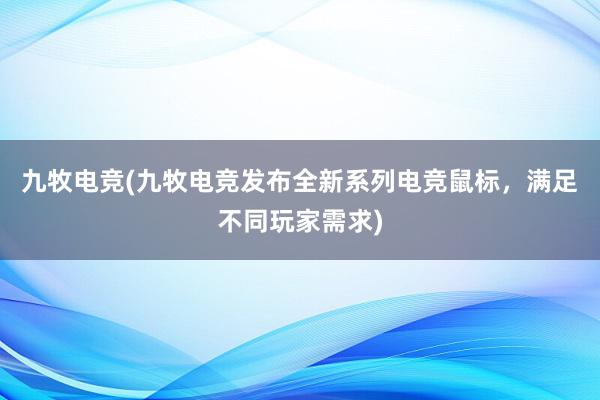 九牧电竞(九牧电竞发布全新系列电竞鼠标，满足不同玩家需求)