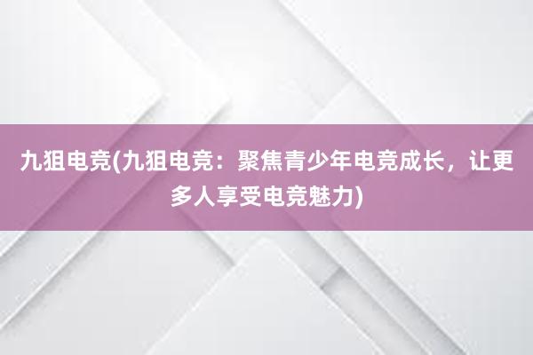 九狙电竞(九狙电竞：聚焦青少年电竞成长，让更多人享受电竞魅力)