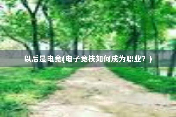 以后是电竞(电子竞技如何成为职业？)