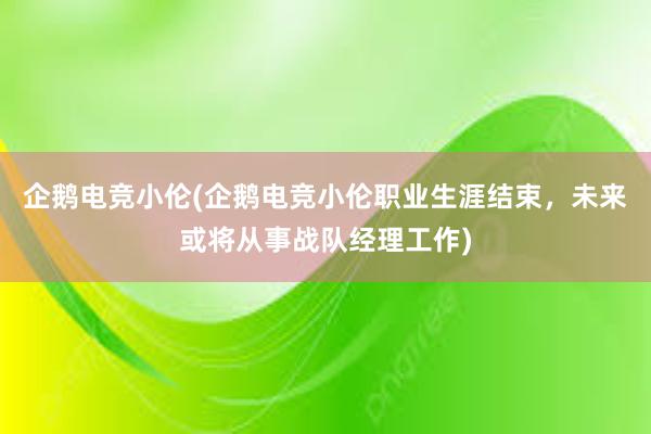 企鹅电竞小伦(企鹅电竞小伦职业生涯结束，未来或将从事战队经理工作)