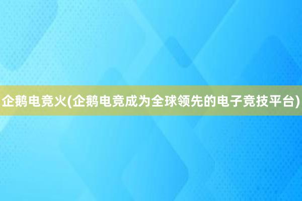 企鹅电竞火(企鹅电竞成为全球领先的电子竞技平台)