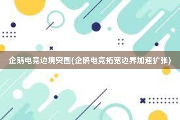 企鹅电竞边境突围(企鹅电竞拓宽边界加速扩张)