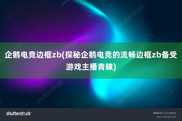 企鹅电竞边框zb(探秘企鹅电竞的流畅边框zb备受游戏主播青睐)