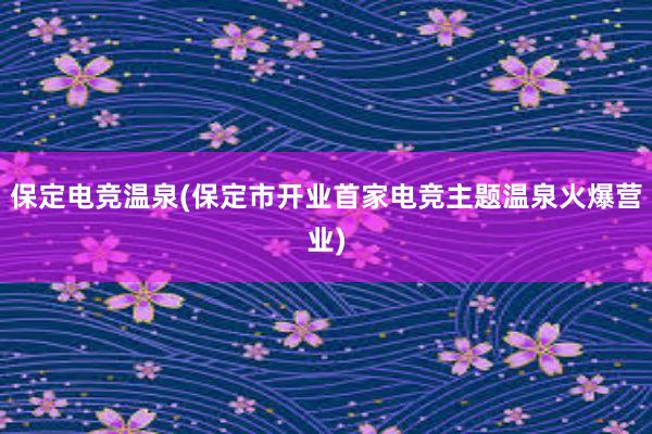 保定电竞温泉(保定市开业首家电竞主题温泉火爆营业)