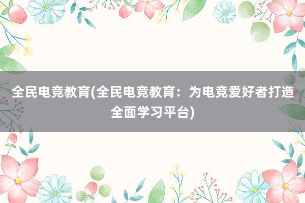 全民电竞教育(全民电竞教育：为电竞爱好者打造全面学习平台)