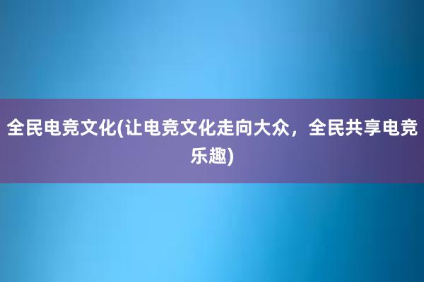 全民电竞文化(让电竞文化走向大众，全民共享电竞乐趣)