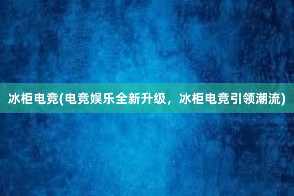 冰柜电竞(电竞娱乐全新升级，冰柜电竞引领潮流)