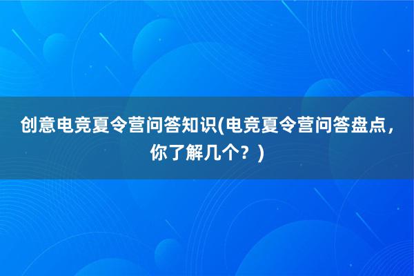 创意电竞夏令营问答知识(电竞夏令营问答盘点，你了解几个？)