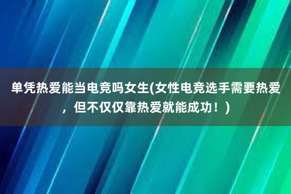 单凭热爱能当电竞吗女生(女性电竞选手需要热爱，但不仅仅靠热爱就能成功！)