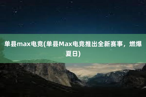 单县max电竞(单县Max电竞推出全新赛事，燃爆夏日)