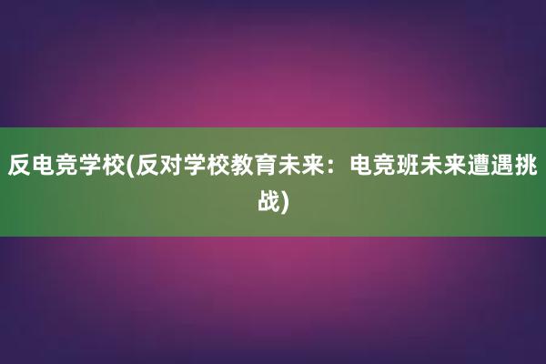 反电竞学校(反对学校教育未来：电竞班未来遭遇挑战)