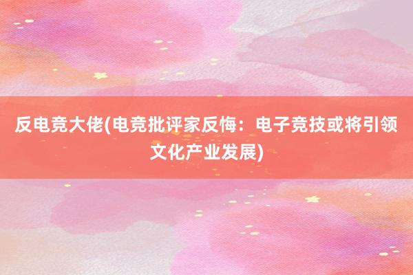 反电竞大佬(电竞批评家反悔：电子竞技或将引领文化产业发展)