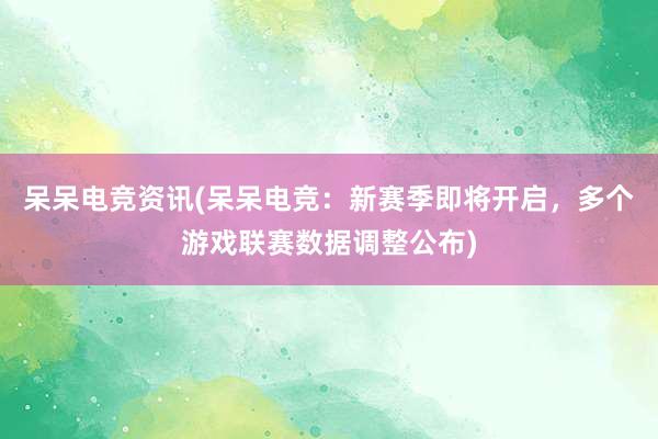 呆呆电竞资讯(呆呆电竞：新赛季即将开启，多个游戏联赛数据调整公布)