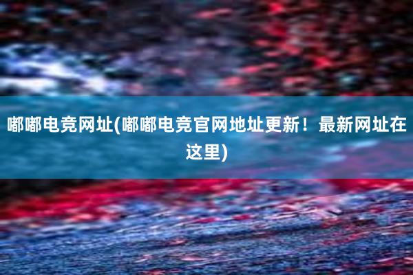 嘟嘟电竞网址(嘟嘟电竞官网地址更新！最新网址在这里)