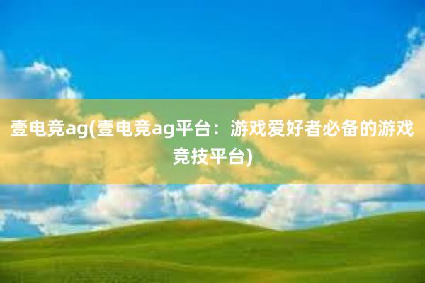 壹电竞ag(壹电竞ag平台：游戏爱好者必备的游戏竞技平台)