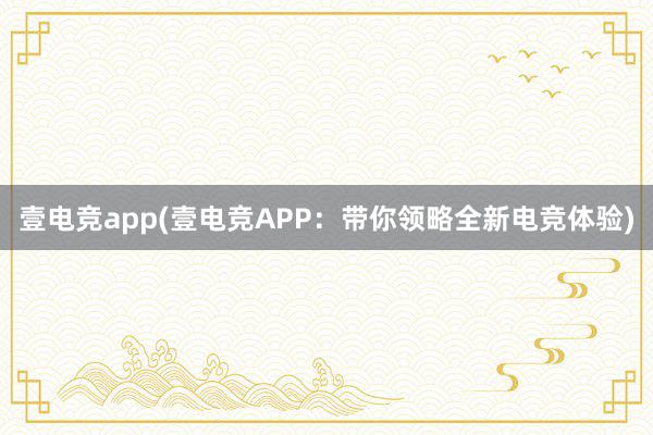 壹电竞app(壹电竞APP：带你领略全新电竞体验)