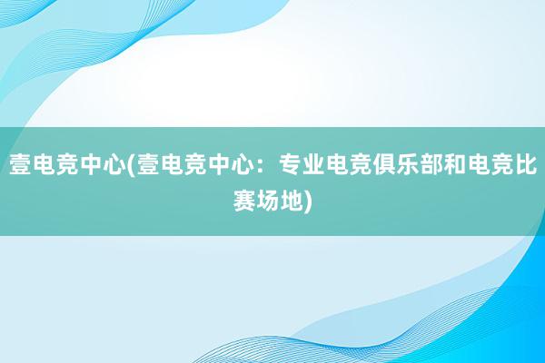 壹电竞中心(壹电竞中心：专业电竞俱乐部和电竞比赛场地)