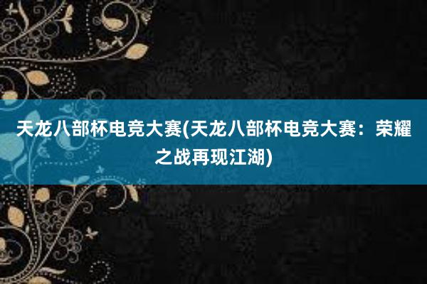 天龙八部杯电竞大赛(天龙八部杯电竞大赛：荣耀之战再现江湖)