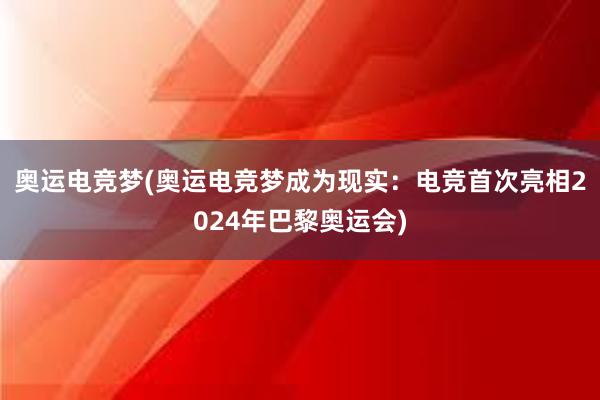 奥运电竞梦(奥运电竞梦成为现实：电竞首次亮相2024年巴黎奥运会)