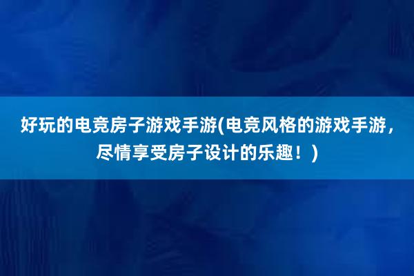 好玩的电竞房子游戏手游(电竞风格的游戏手游，尽情享受房子设计的乐趣！)