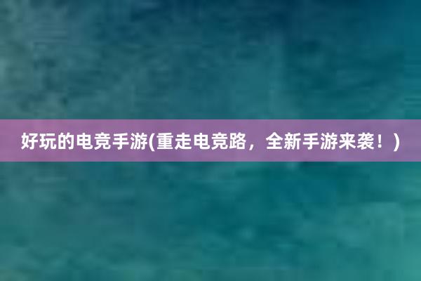 好玩的电竞手游(重走电竞路，全新手游来袭！)