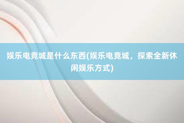 娱乐电竞城是什么东西(娱乐电竞城，探索全新休闲娱乐方式)